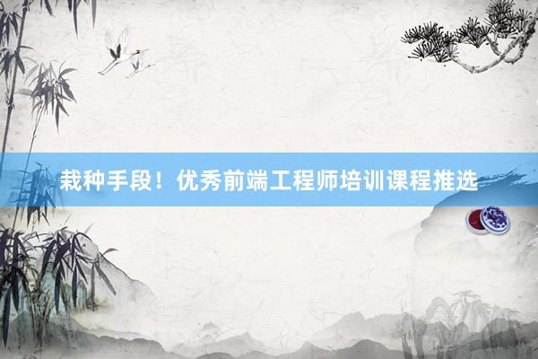 栽种手段！优秀前端工程师培训课程推选