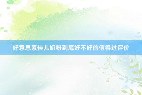 好意思素佳儿奶粉到底好不好的信得过评价