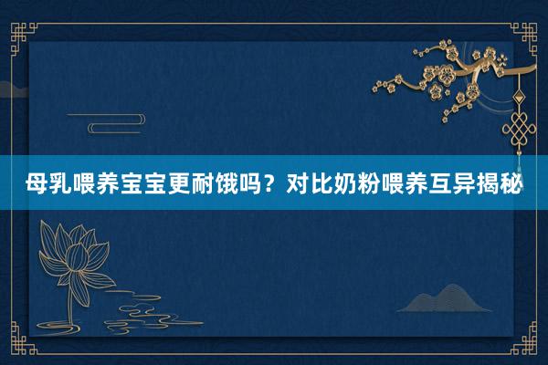 母乳喂养宝宝更耐饿吗？对比奶粉喂养互异揭秘