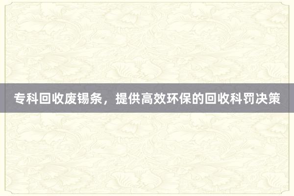 专科回收废锡条，提供高效环保的回收科罚决策