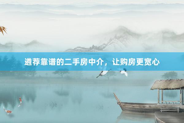 遴荐靠谱的二手房中介，让购房更宽心