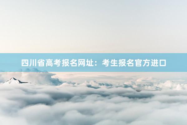 四川省高考报名网址：考生报名官方进口