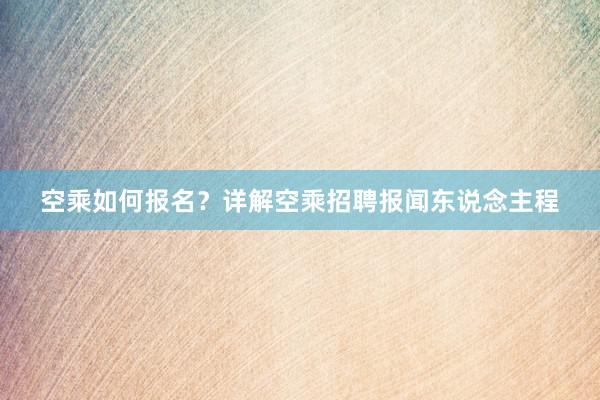 空乘如何报名？详解空乘招聘报闻东说念主程
