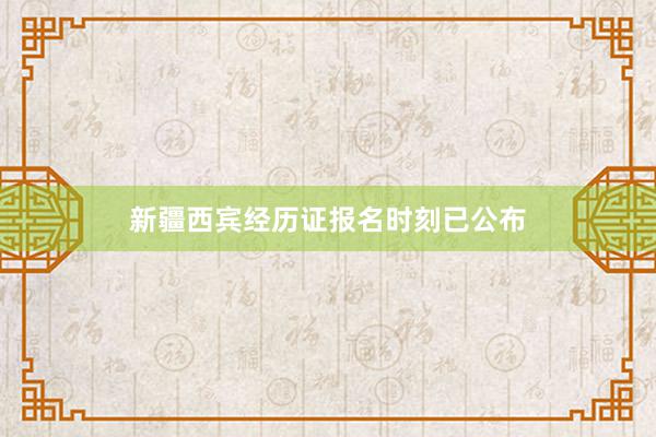 新疆西宾经历证报名时刻已公布