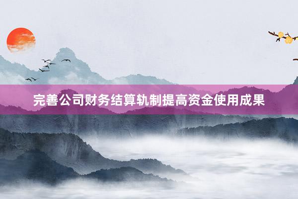 完善公司财务结算轨制提高资金使用成果