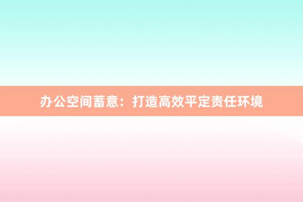 办公空间蓄意：打造高效平定责任环境