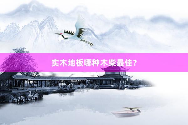 实木地板哪种木柴最佳？