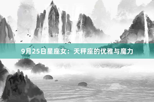 9月25日星座女：天秤座的优雅与魔力