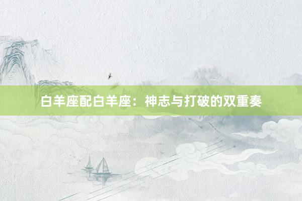 白羊座配白羊座：神志与打破的双重奏
