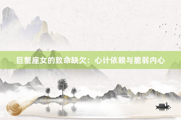 巨蟹座女的致命缺欠：心计依赖与脆弱内心