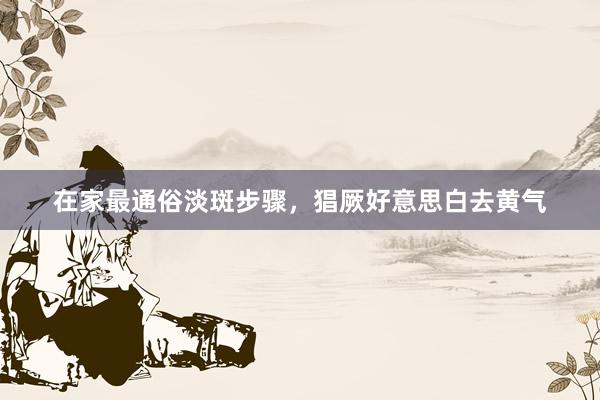 在家最通俗淡斑步骤，猖厥好意思白去黄气