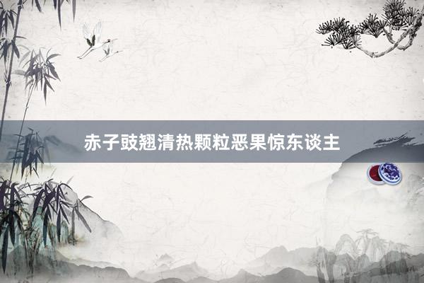 赤子豉翘清热颗粒恶果惊东谈主