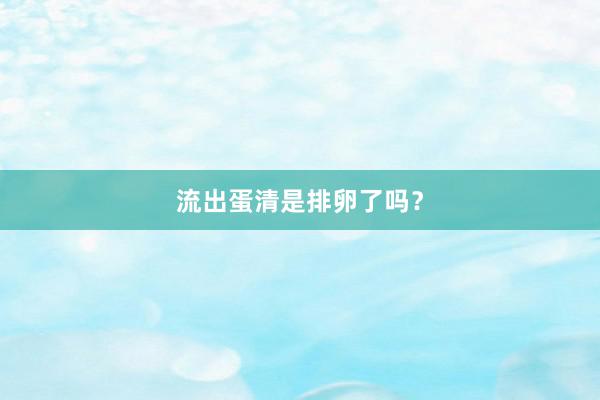 流出蛋清是排卵了吗？