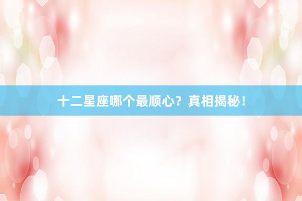十二星座哪个最顺心？真相揭秘！