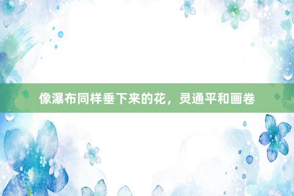 像瀑布同样垂下来的花，灵通平和画卷