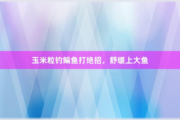玉米粒钓鳊鱼打绝招，舒缓上大鱼