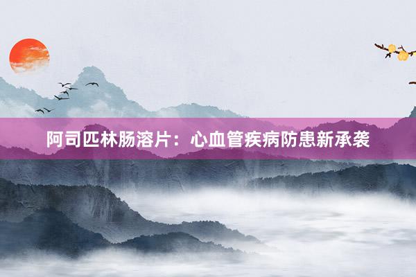 阿司匹林肠溶片：心血管疾病防患新承袭